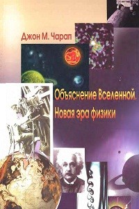 Чарап Дж. Объяснение Вселенной. Новая эра физики